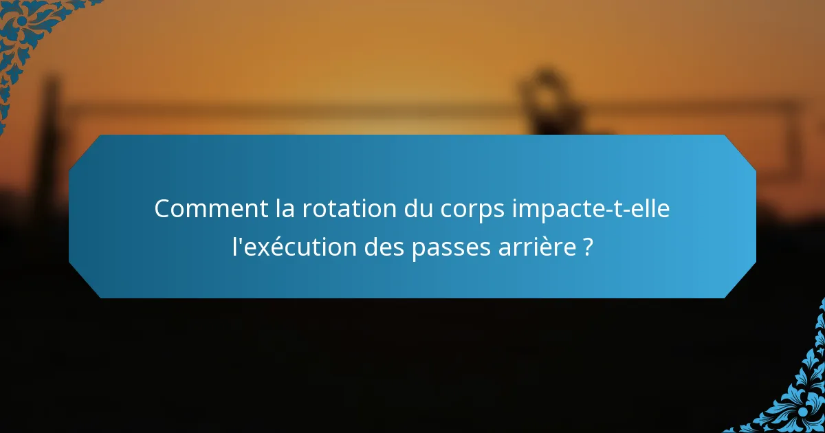 Comment la rotation du corps impacte-t-elle l'exécution des passes arrière ?