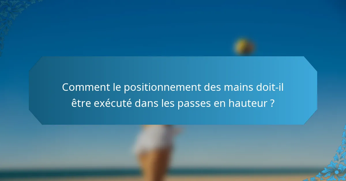 Comment le positionnement des mains doit-il être exécuté dans les passes en hauteur ?