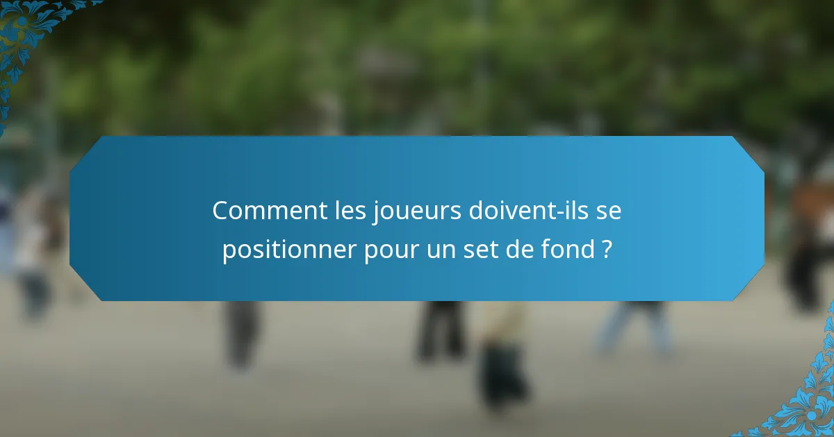 Comment les joueurs doivent-ils se positionner pour un set de fond ?