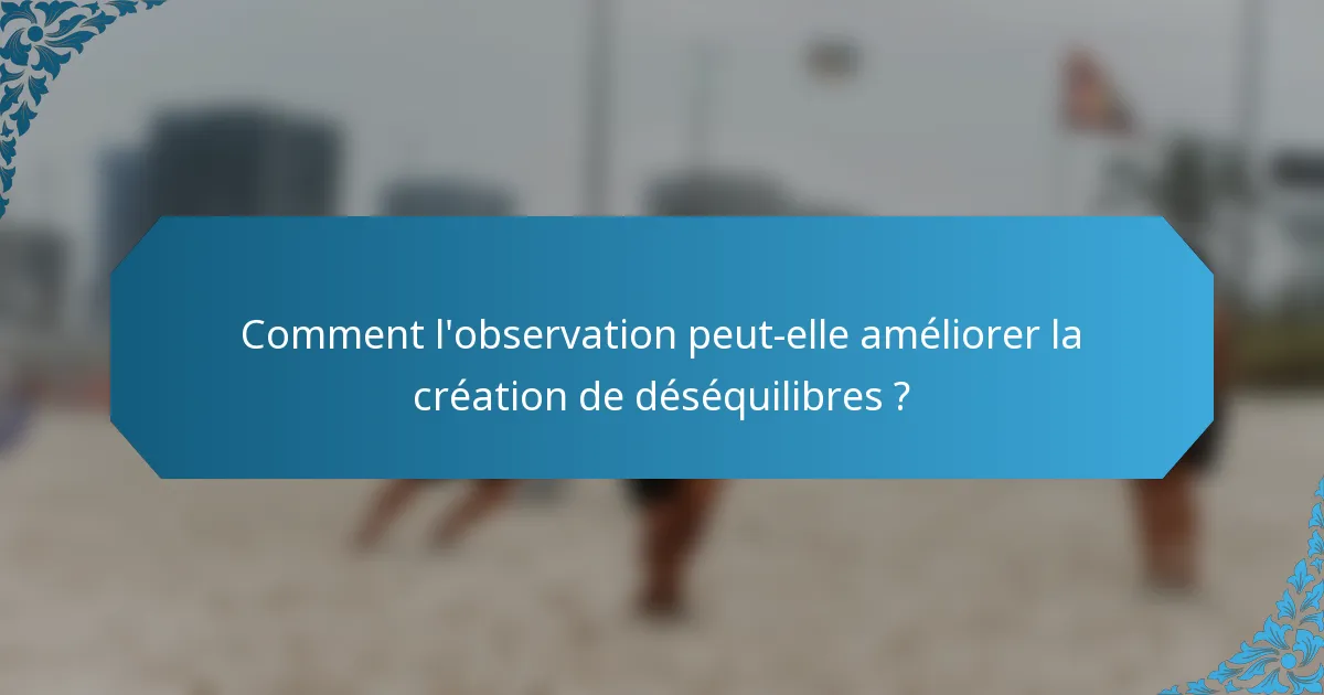 Comment l'observation peut-elle améliorer la création de déséquilibres ?