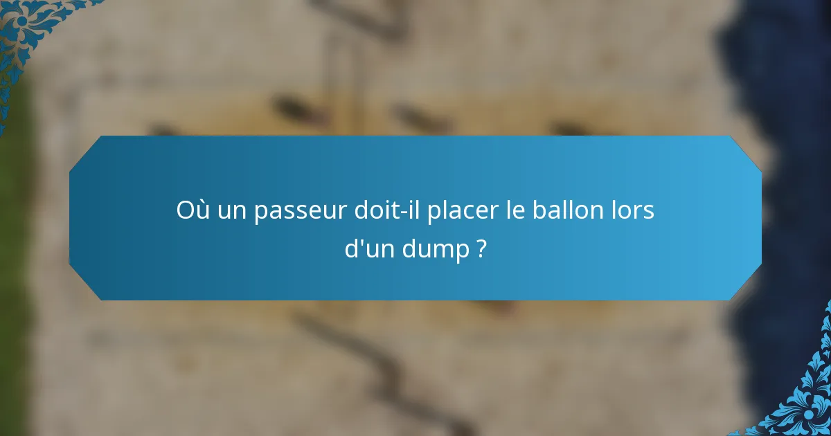Où un passeur doit-il placer le ballon lors d'un dump ?