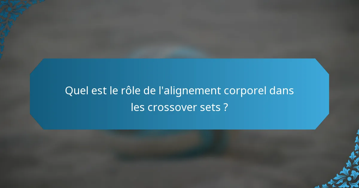 Quel est le rôle de l'alignement corporel dans les crossover sets ?