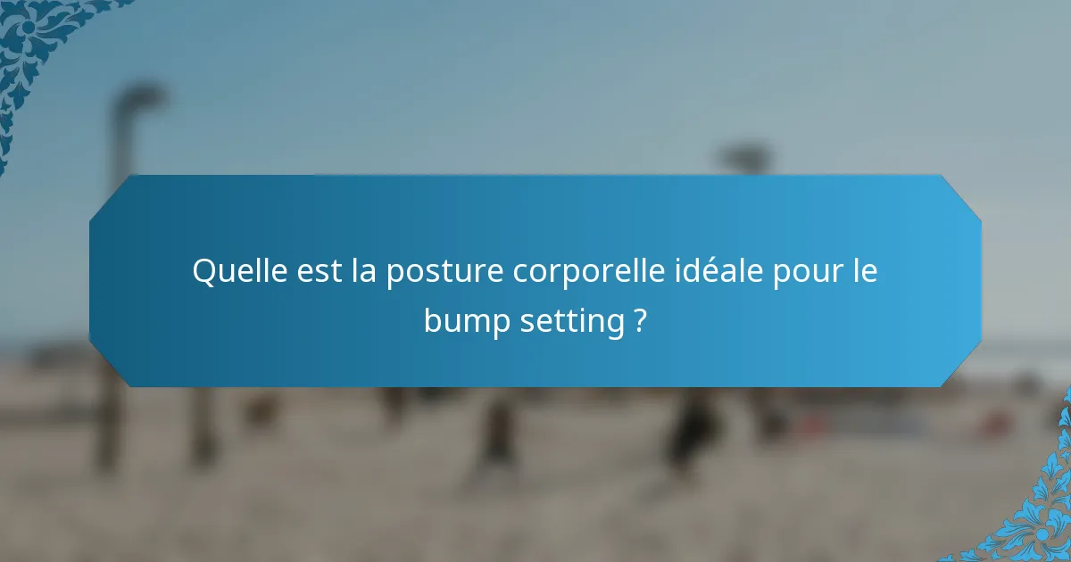 Quelle est la posture corporelle idéale pour le bump setting ?