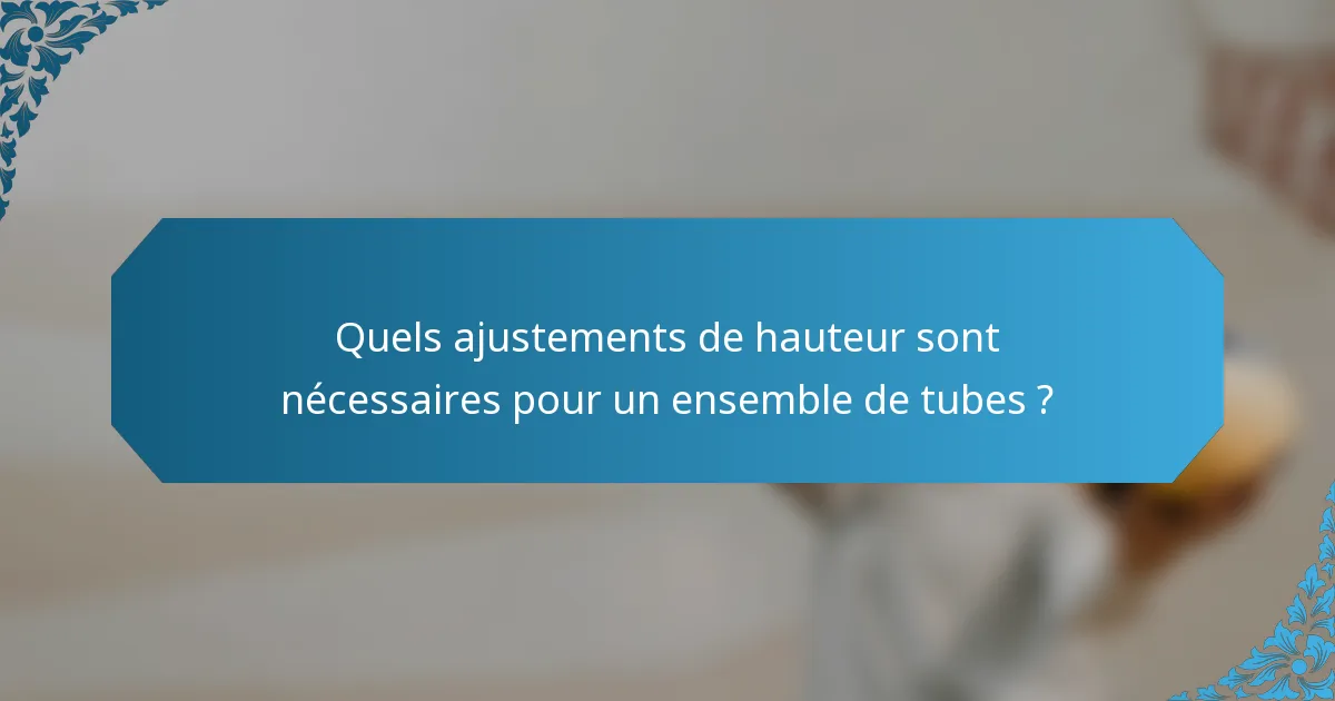 Quels ajustements de hauteur sont nécessaires pour un ensemble de tubes ?
