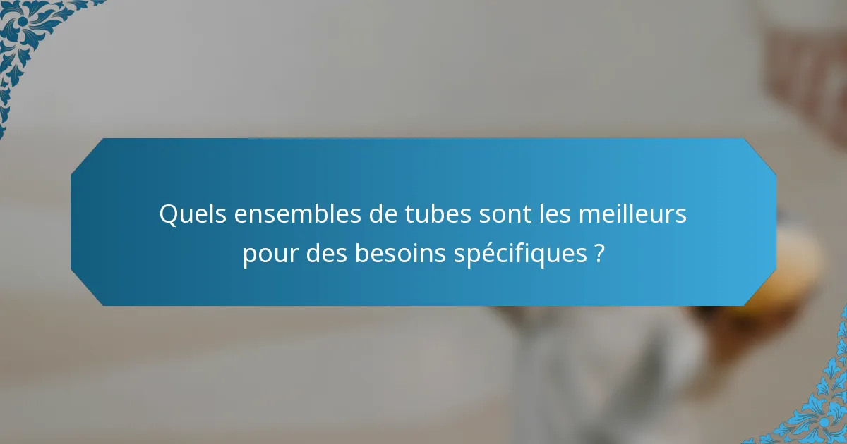 Quels ensembles de tubes sont les meilleurs pour des besoins spécifiques ?